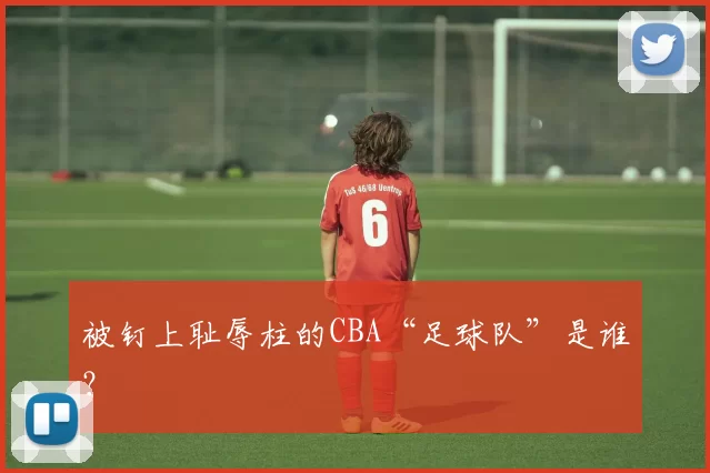 被钉上耻辱柱的CBA“足球队”是谁?