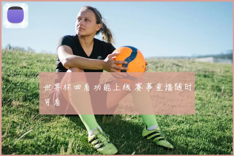 世界杯回看功能上线 赛事重播随时可看
