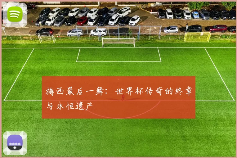 梅西最后一舞：世界杯传奇的终章与永恒遗产