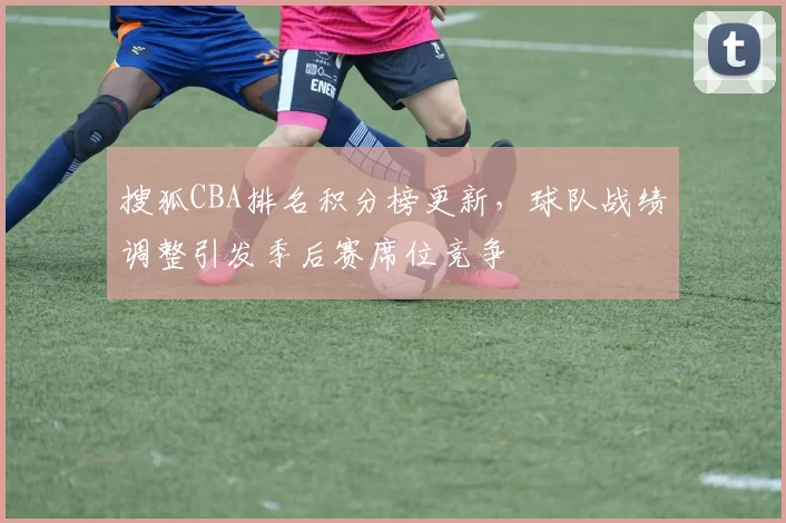 搜狐CBA排名积分榜更新，球队战绩调整引发季后赛席位竞争