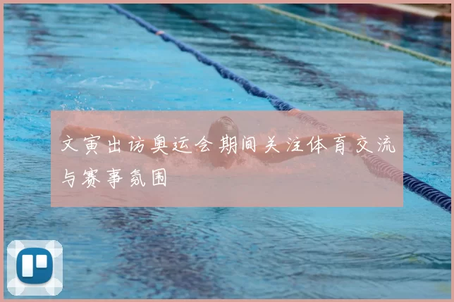 文寅出访奥运会期间关注体育交流与赛事氛围