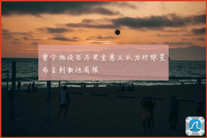曾令旭谈百万奖金意义认为对球星而言刺激性有限