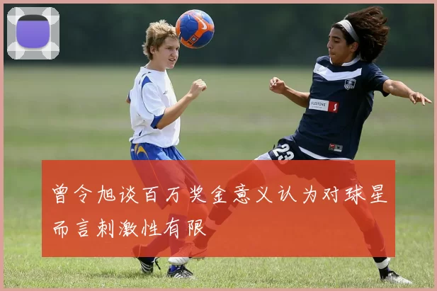 曾令旭谈百万奖金意义认为对球星而言刺激性有限