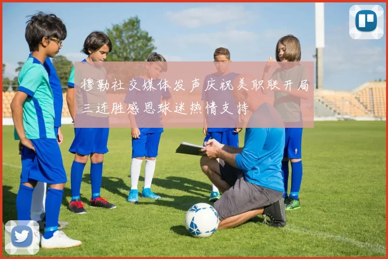 穆勒社交媒体发声庆祝美职联开局三连胜感恩球迷热情支持
