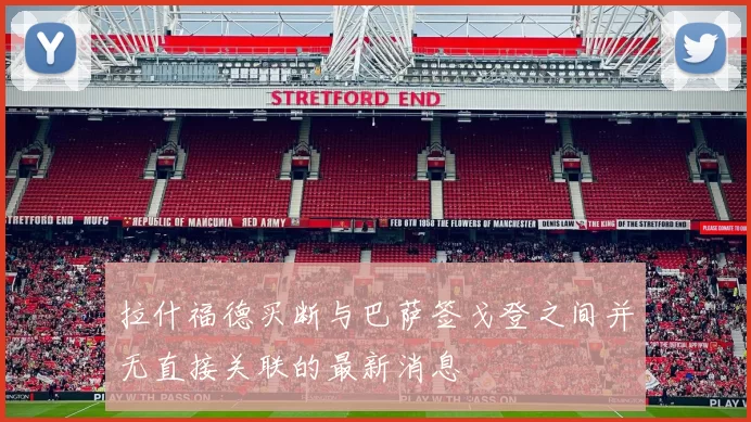 拉什福德买断与巴萨签戈登之间并无直接关联的最新消息