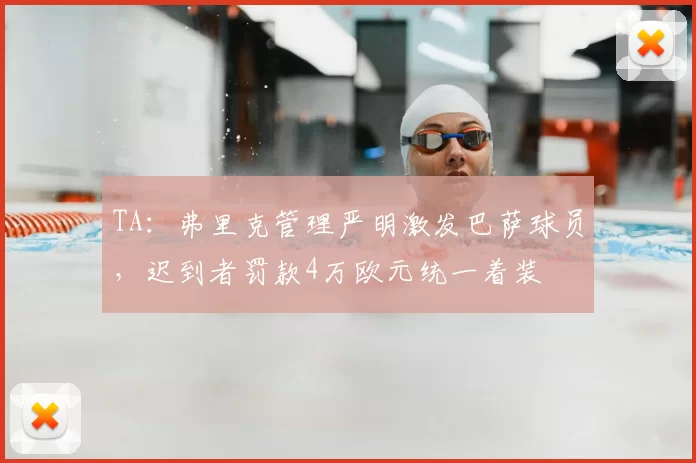 TA:弗里克管理严明激发巴萨球员,迟到者罚款4万欧元统一着装