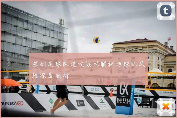 深圳足球队进攻战术解析与球队风格深度剖析