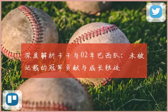 深度解析卡卡与02年巴西队:未被记载的冠军贡献与成长轨迹