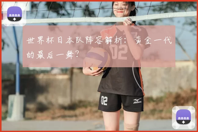 世界杯日本队阵容解析:黄金一代的最后一舞?