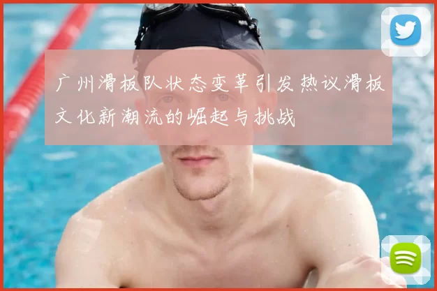 广州滑板队状态变革引发热议滑板文化新潮流的崛起与挑战