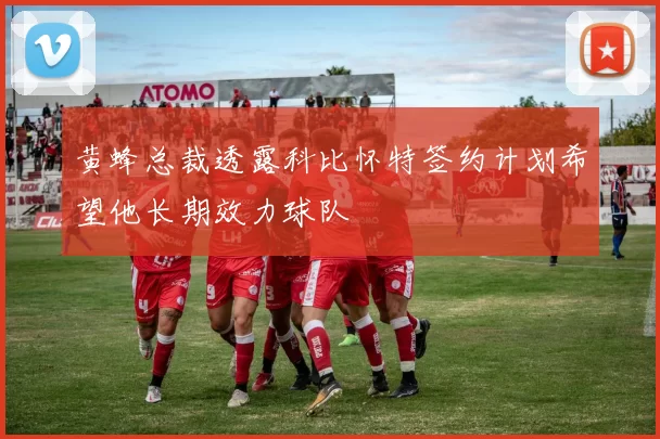黄蜂总裁透露科比怀特签约计划希望他长期效力球队