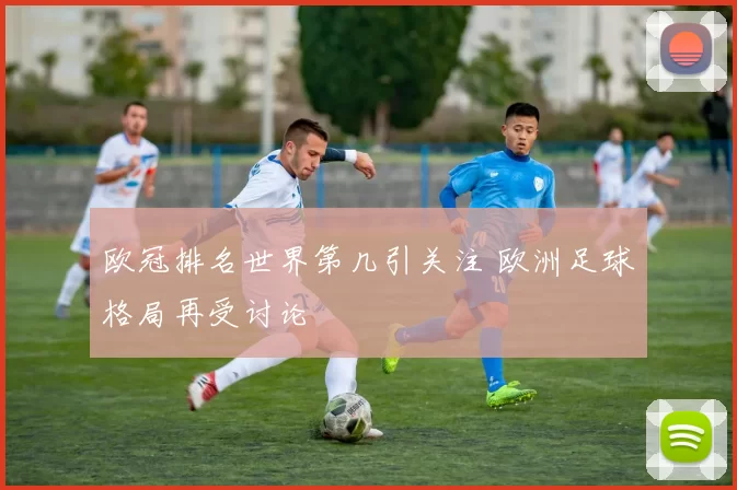 欧冠排名世界第几引关注 欧洲足球格局再受讨论