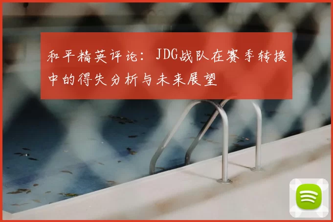 和平精英评论:JDG战队在赛季转换中的得失分析与未来展望
