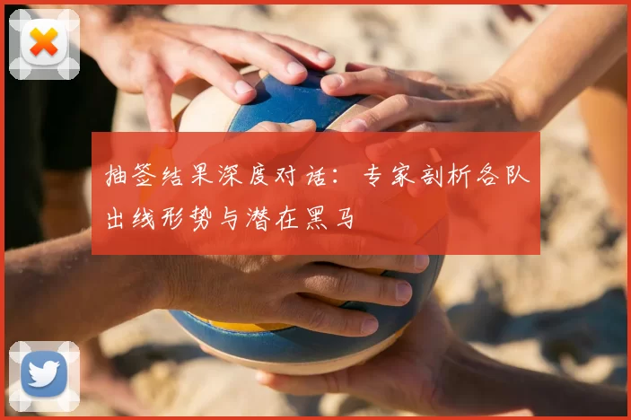 抽签结果深度对话：专家剖析各队出线形势与潜在黑马