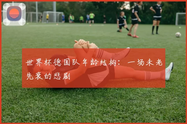 世界杯德国队年龄结构：一场未老先衰的悲剧