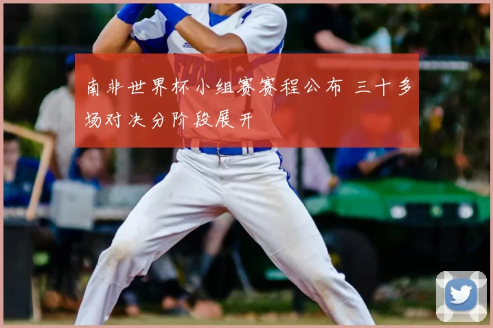 南非世界杯小组赛赛程公布 三十多场对决分阶段展开
