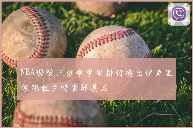 NBA现役三分命中率排行榜出炉库里领跑杜兰特紧随其后
