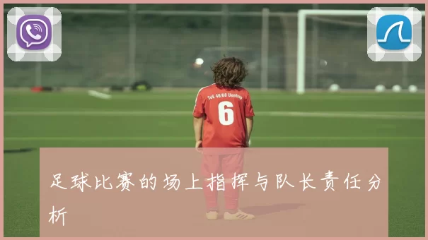 足球比赛的场上指挥与队长责任分析