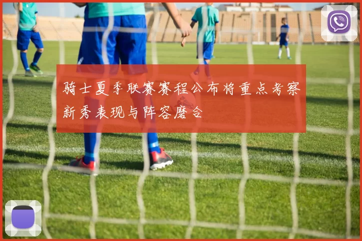 骑士夏季联赛赛程公布将重点考察新秀表现与阵容磨合