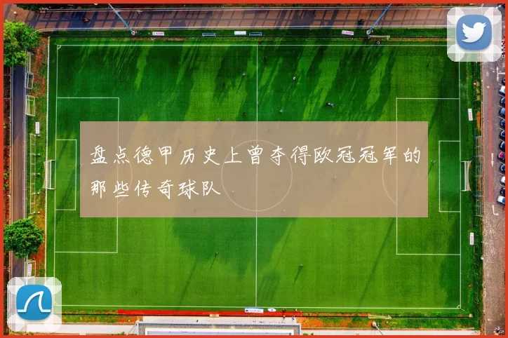 盘点德甲历史上曾夺得欧冠冠军的那些传奇球队
