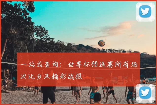 一站式查询：世界杯预选赛所有场次比分及精彩战报