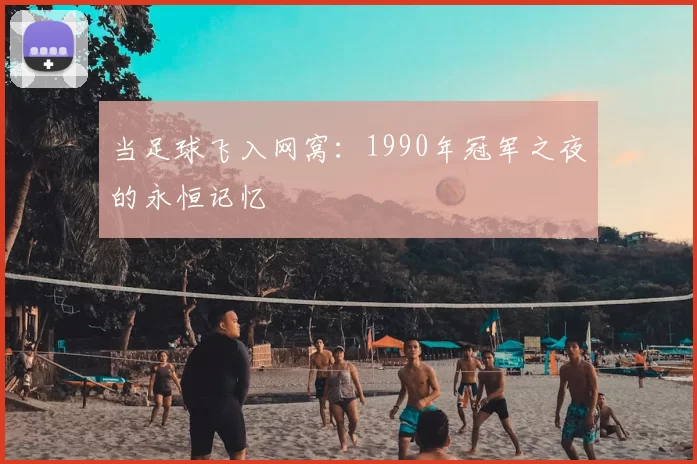 当足球飞入网窝:1990年冠军之夜的永恒记忆