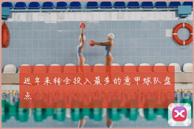 近年来转会投入最多的意甲球队盘点
