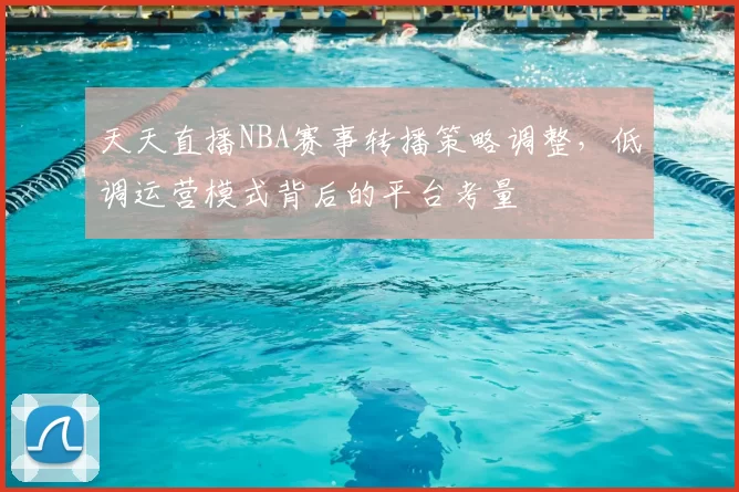 天天直播NBA赛事转播策略调整,低调运营模式背后的平台考量