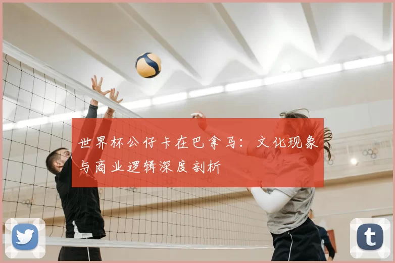 世界杯公仔卡在巴拿马:文化现象与商业逻辑深度剖析