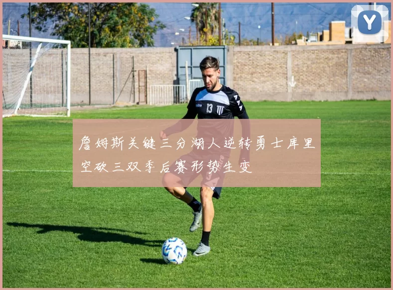 詹姆斯关键三分湖人逆转勇士库里空砍三双季后赛形势生变