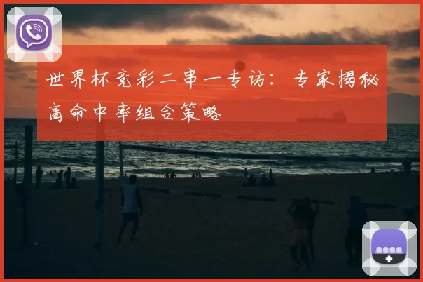 世界杯竞彩二串一专访:专家揭秘高命中率组合策略