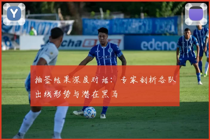 抽签结果深度对话:专家剖析各队出线形势与潜在黑马