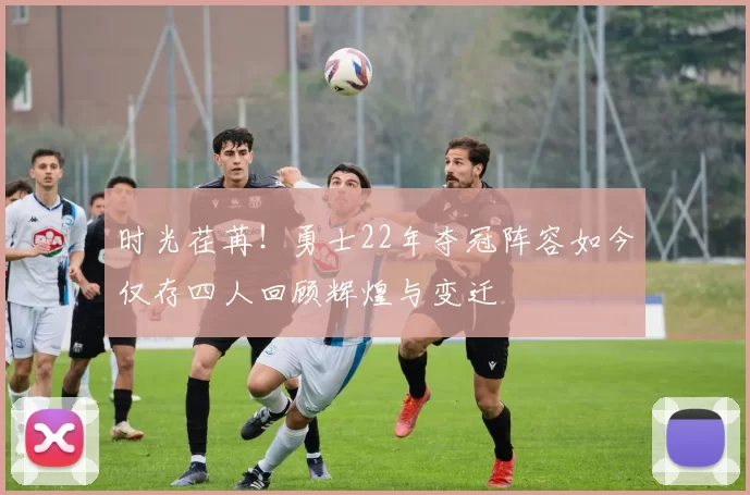 时光荏苒!勇士22年夺冠阵容如今仅存四人回顾辉煌与变迁
