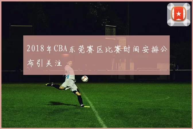 2018年CBA东莞赛区比赛时间安排公布引关注