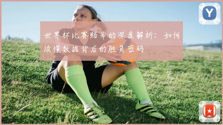 世界杯比赛赔率的深度解析：如何读懂数据背后的胜负密码