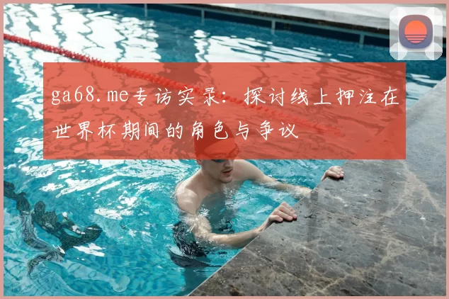 ga68.me专访实录:探讨线上押注在世界杯期间的角色与争议