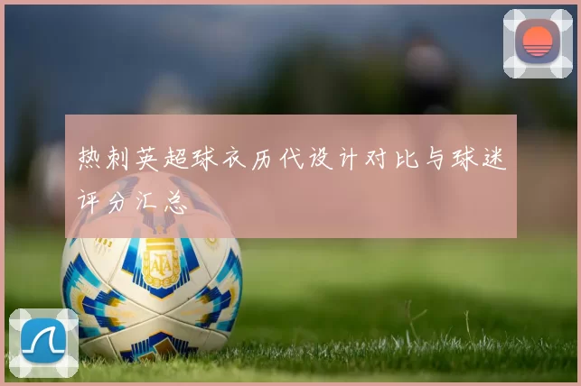 热刺英超球衣历代设计对比与球迷评分汇总