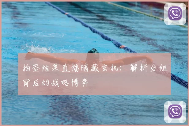 抽签结果直播暗藏玄机:解析分组背后的战略博弈