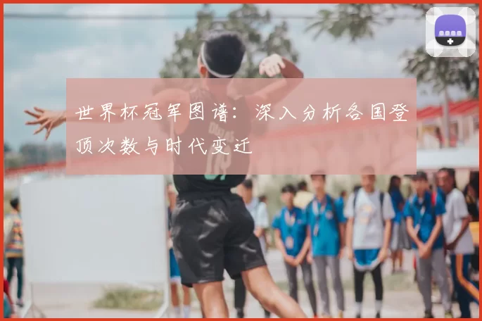 世界杯冠军图谱：深入分析各国登顶次数与时代变迁