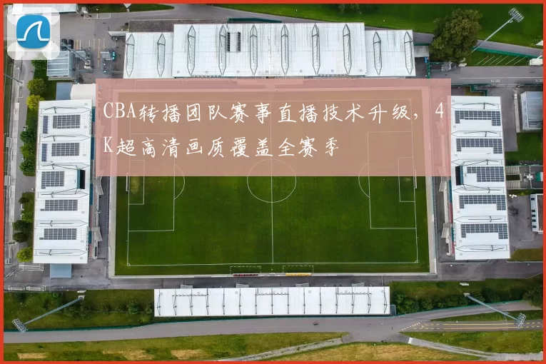 CBA转播团队赛事直播技术升级,4K超高清画质覆盖全赛季