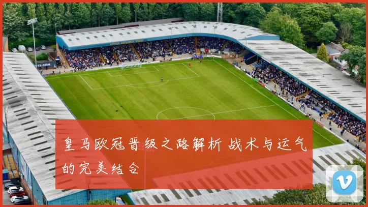 皇马欧冠晋级之路解析 战术与运气的完美结合