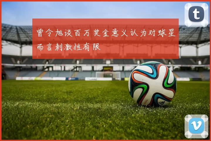曾令旭谈百万奖金意义认为对球星而言刺激性有限