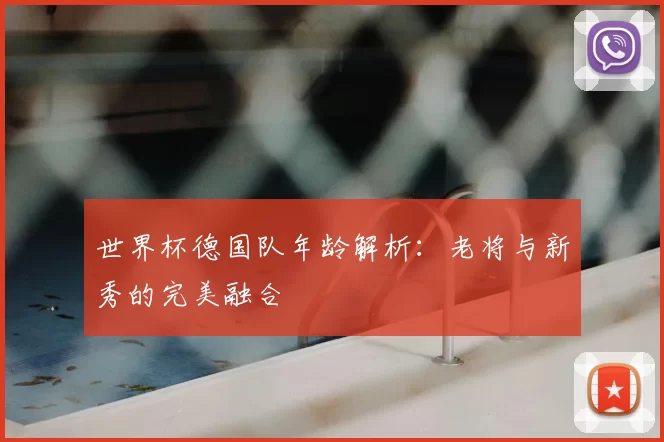 世界杯德国队年龄解析:老将与新秀的完美融合