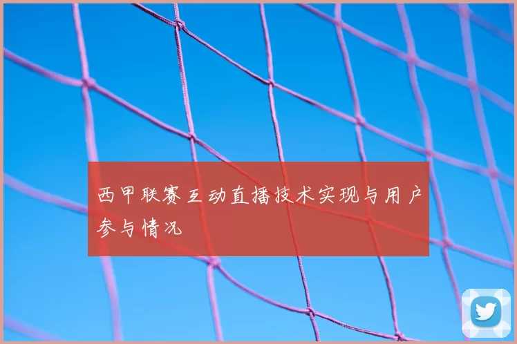 西甲联赛互动直播技术实现与用户参与情况