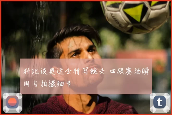 科比谈奥运会特写镜头 回顾赛场瞬间与拍摄细节