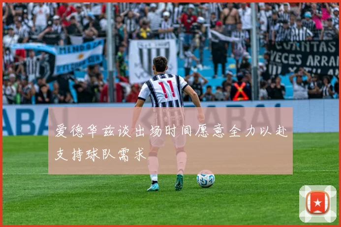 爱德华兹谈出场时间愿意全力以赴支持球队需求