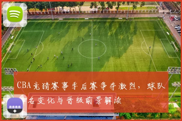CBA竞猜赛事季后赛争夺激烈，球队排名变化与晋级前景解读