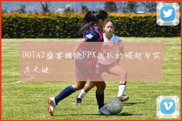 DOTA2盛宴揭晓FPX战队的崛起与实力之谜