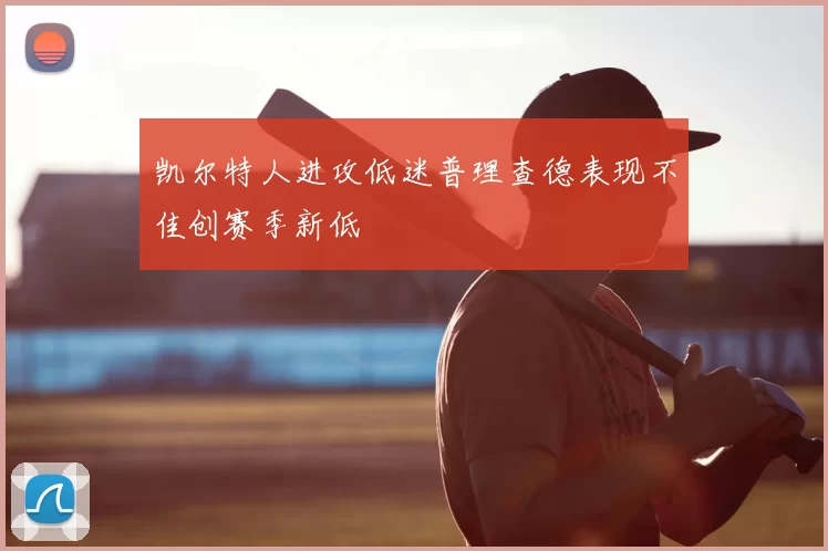 凯尔特人进攻低迷普理查德表现不佳创赛季新低