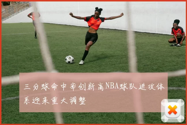 三分球命中率创新高NBA球队进攻体系迎来重大调整